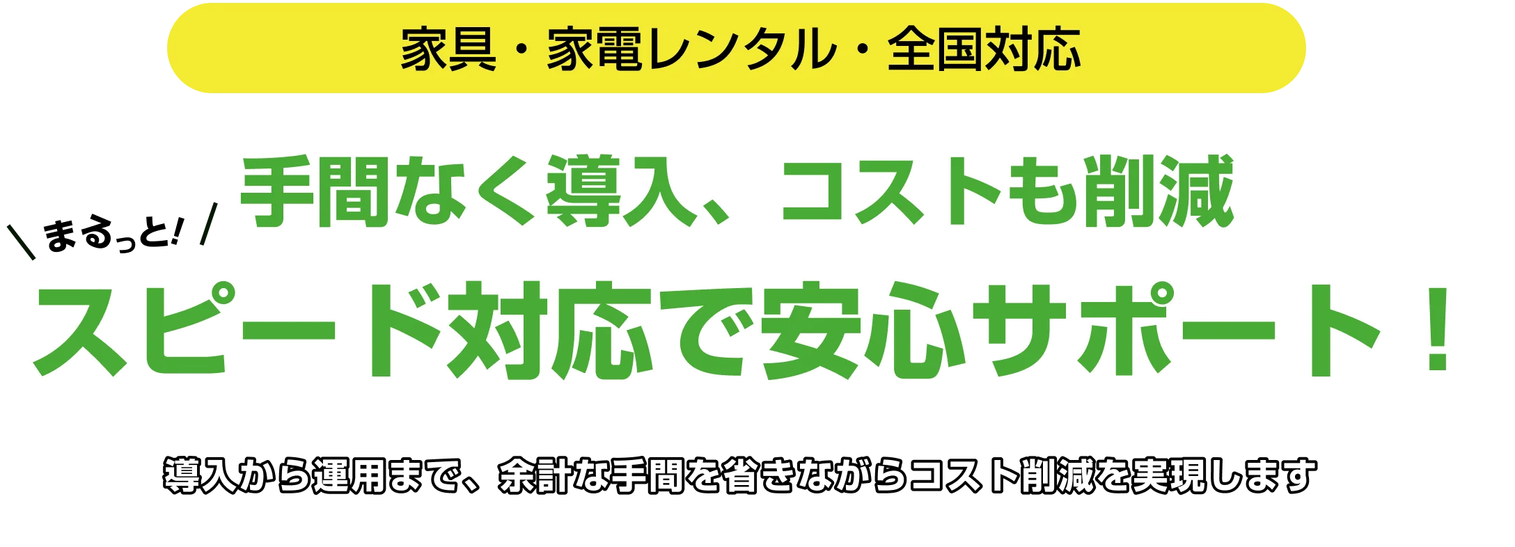 家具・家電レンタル・全国対応 手間なく導入、コストも削減スピード対応で安心サポート！導入から運用まで、余計な手間を省きながらコスト削減を実現します